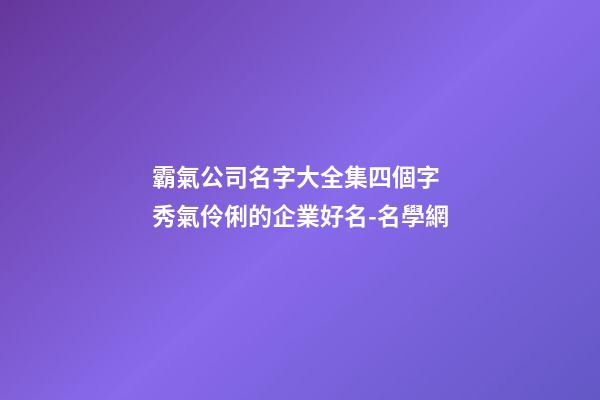霸氣公司名字大全集四個字 秀氣伶俐的企業好名-名學網
